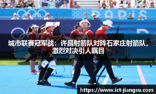城市联赛冠军战：许昌射箭队对阵石家庄射箭队，激烈对决引人瞩目