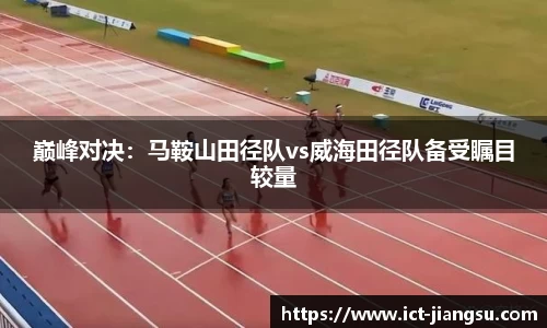 巅峰对决：马鞍山田径队vs威海田径队备受瞩目较量