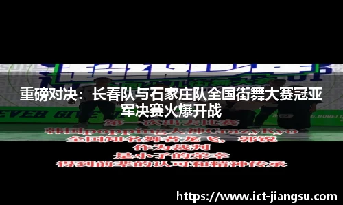 重磅对决：长春队与石家庄队全国街舞大赛冠亚军决赛火爆开战