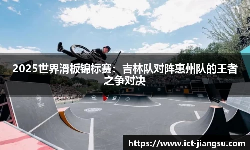 2025世界滑板锦标赛：吉林队对阵惠州队的王者之争对决