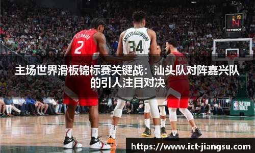主场世界滑板锦标赛关键战：汕头队对阵嘉兴队的引人注目对决
