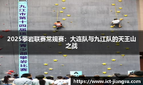 2025攀岩联赛常规赛：大连队与九江队的天王山之战