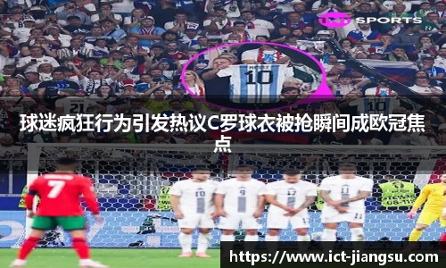 球迷疯狂行为引发热议C罗球衣被抢瞬间成欧冠焦点