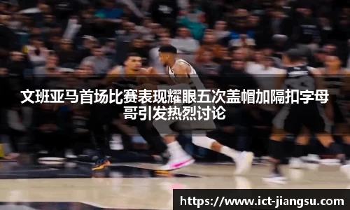 文班亚马首场比赛表现耀眼五次盖帽加隔扣字母哥引发热烈讨论