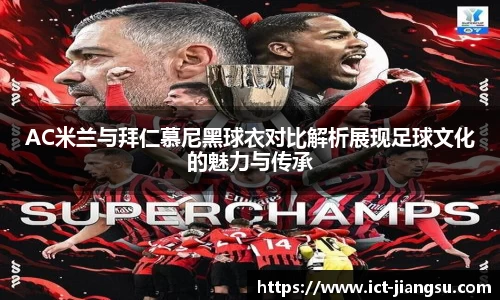 AC米兰与拜仁慕尼黑球衣对比解析展现足球文化的魅力与传承
