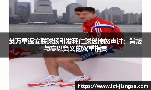 莱万重返安联球场引发拜仁球迷愤怒声讨：背叛与忘恩负义的双重指责